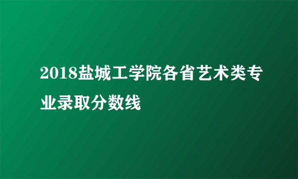 2018盐城工学院各省艺术类专业录取分数线