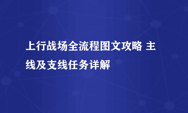 上行战场全流程图文攻略 主线及支线任务详解