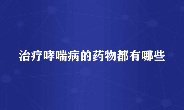 治疗哮喘病的药物都有哪些