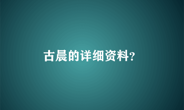 古晨的详细资料？