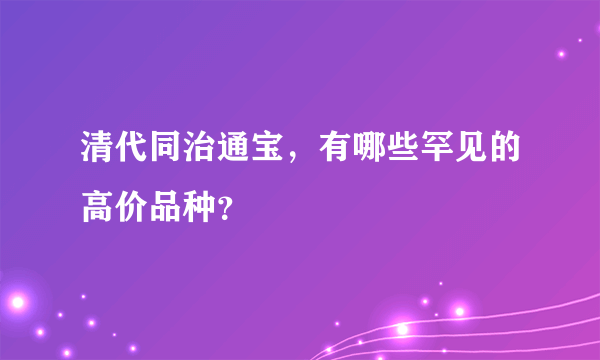 清代同治通宝，有哪些罕见的高价品种？