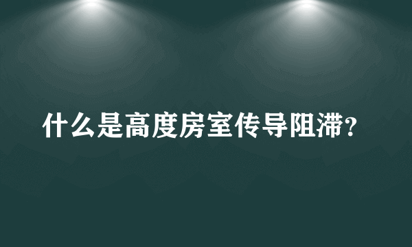 什么是高度房室传导阻滞？