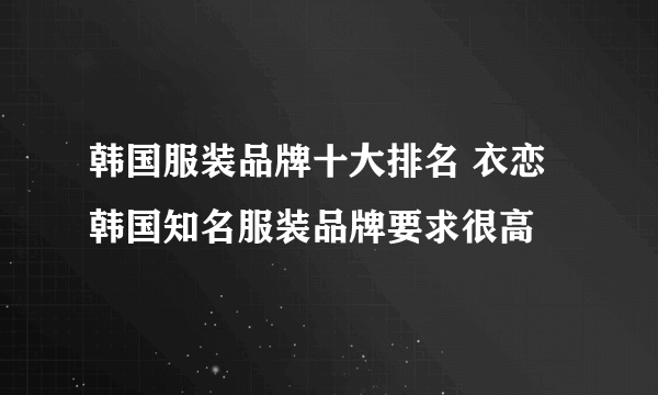 韩国服装品牌十大排名 衣恋韩国知名服装品牌要求很高