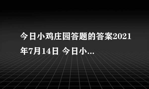 今日小鸡庄园答题的答案2021年7月14日 今日小鸡庄园答题的答案最新