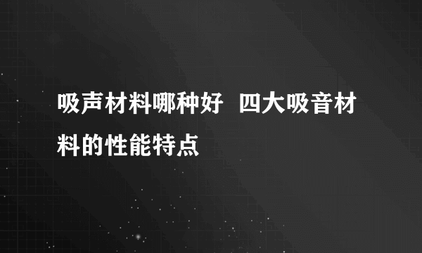 吸声材料哪种好  四大吸音材料的性能特点