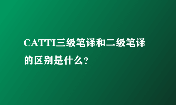 CATTI三级笔译和二级笔译的区别是什么？