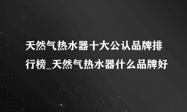 天然气热水器十大公认品牌排行榜_天然气热水器什么品牌好