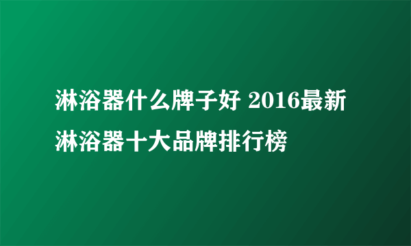 淋浴器什么牌子好 2016最新淋浴器十大品牌排行榜