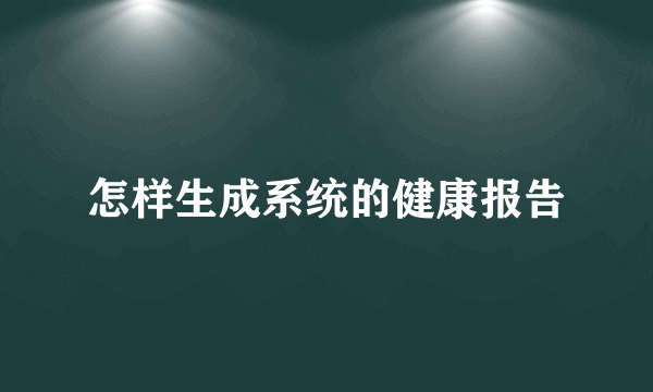 怎样生成系统的健康报告