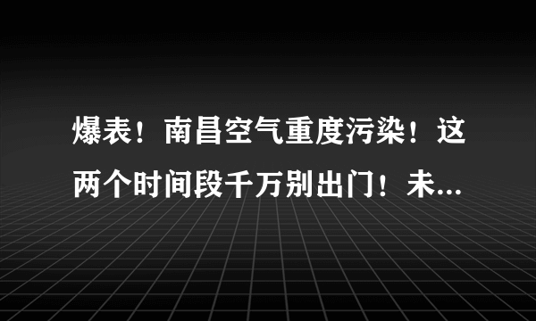 爆表！南昌空气重度污染！这两个时间段千万别出门！未来半月雨雨雨！