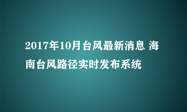 2017年10月台风最新消息 海南台风路径实时发布系统