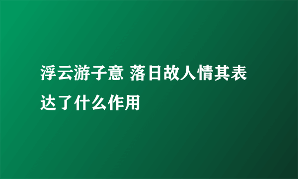 浮云游子意 落日故人情其表达了什么作用