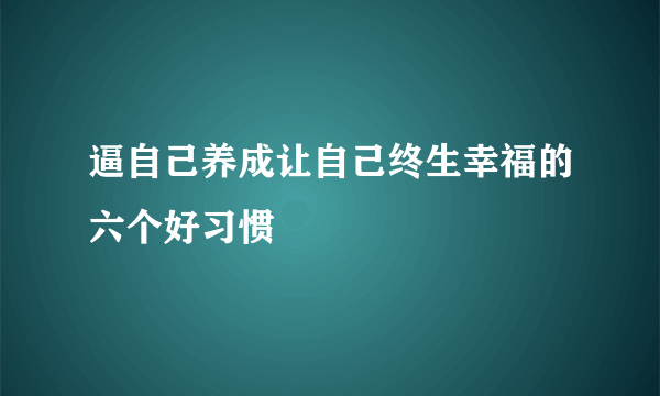 逼自己养成让自己终生幸福的六个好习惯