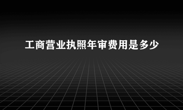 工商营业执照年审费用是多少