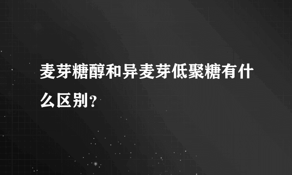 麦芽糖醇和异麦芽低聚糖有什么区别？