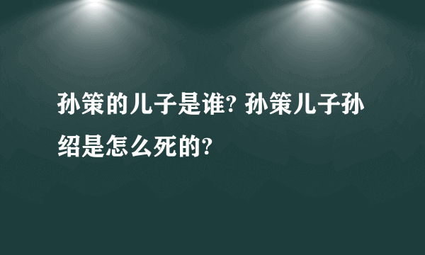 孙策的儿子是谁? 孙策儿子孙绍是怎么死的?