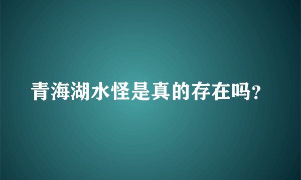 青海湖水怪是真的存在吗？