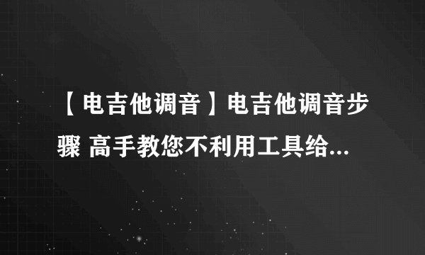 【电吉他调音】电吉他调音步骤 高手教您不利用工具给吉他调音