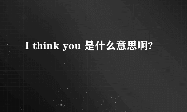 I think you 是什么意思啊?