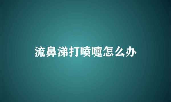 流鼻涕打喷嚏怎么办