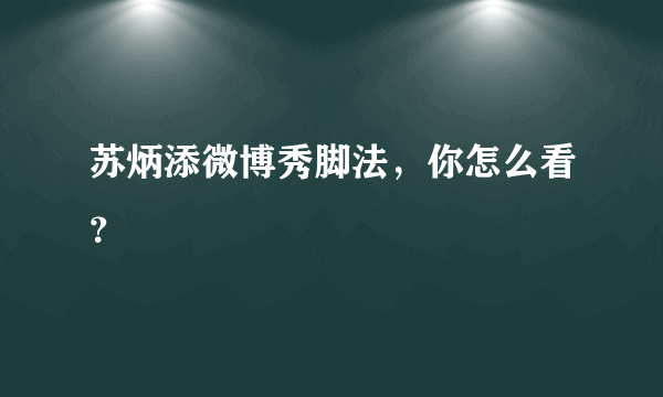 苏炳添微博秀脚法，你怎么看？