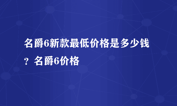 名爵6新款最低价格是多少钱？名爵6价格