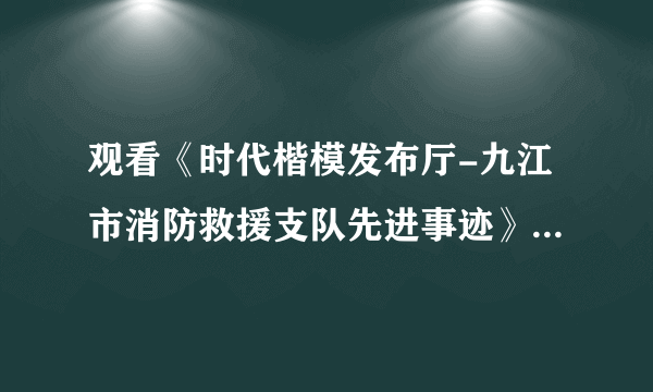 观看《时代楷模发布厅-九江市消防救援支队先进事迹》专题节目有感