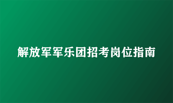 解放军军乐团招考岗位指南