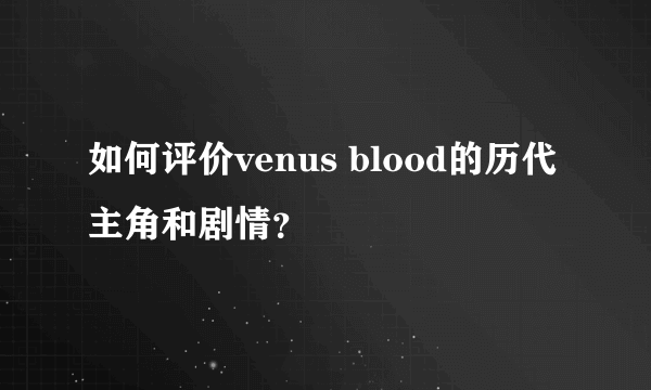 如何评价venus blood的历代主角和剧情？