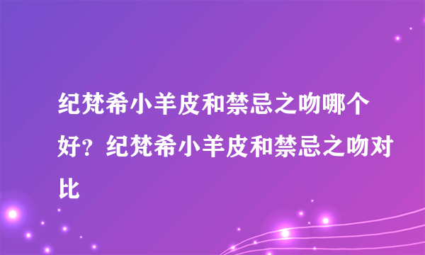 纪梵希小羊皮和禁忌之吻哪个好？纪梵希小羊皮和禁忌之吻对比