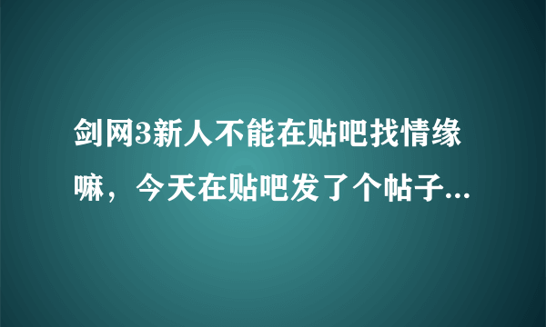 剑网3新人不能在贴吧找情缘嘛，今天在贴吧发了个帖子，被一群人喷？