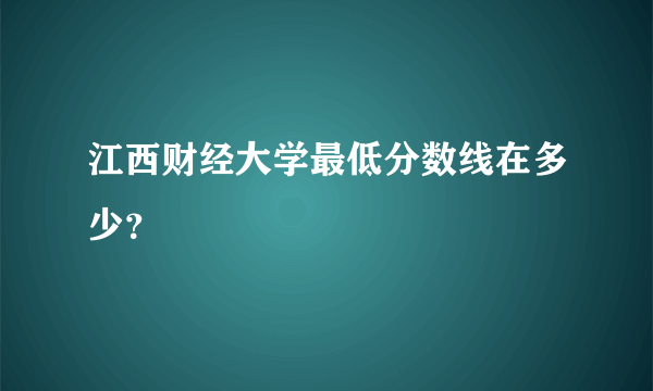 江西财经大学最低分数线在多少？