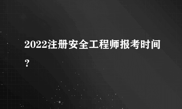 2022注册安全工程师报考时间？