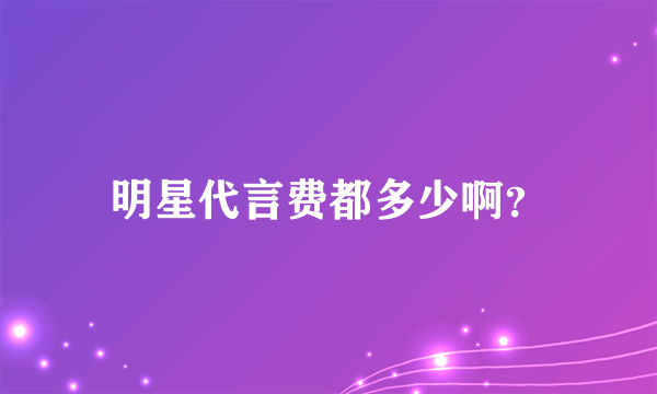 明星代言费都多少啊？