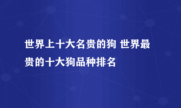 世界上十大名贵的狗 世界最贵的十大狗品种排名