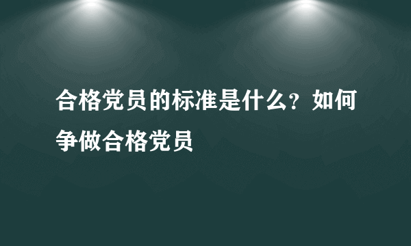 合格党员的标准是什么？如何争做合格党员