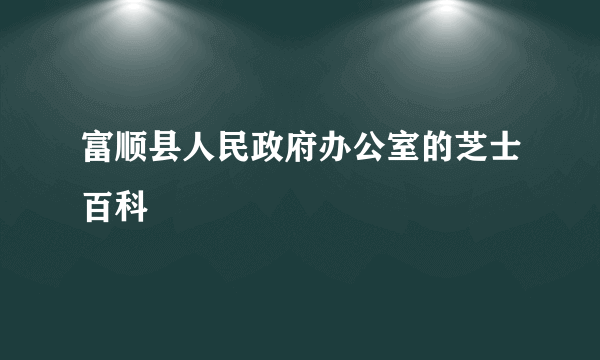 富顺县人民政府办公室的芝士百科