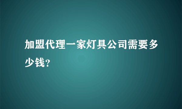 加盟代理一家灯具公司需要多少钱？