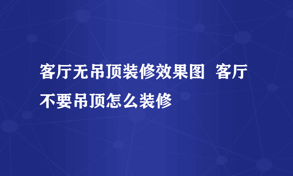 客厅无吊顶装修效果图  客厅不要吊顶怎么装修