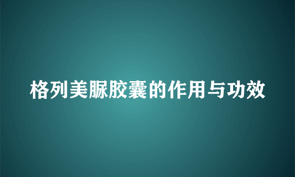 格列美脲胶囊的作用与功效