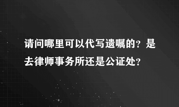 请问哪里可以代写遗嘱的？是去律师事务所还是公证处？