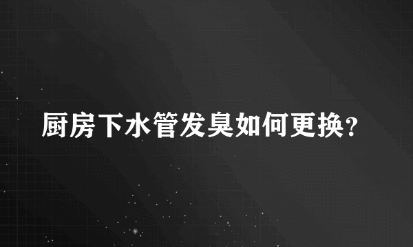 厨房下水管发臭如何更换？