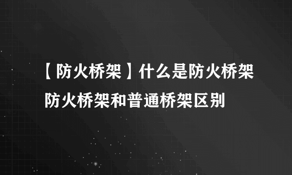 【防火桥架】什么是防火桥架 防火桥架和普通桥架区别