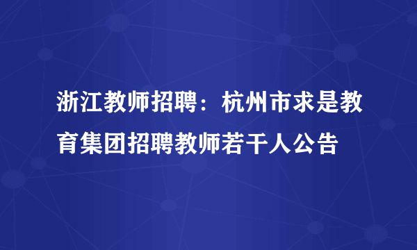 浙江教师招聘：杭州市求是教育集团招聘教师若干人公告 