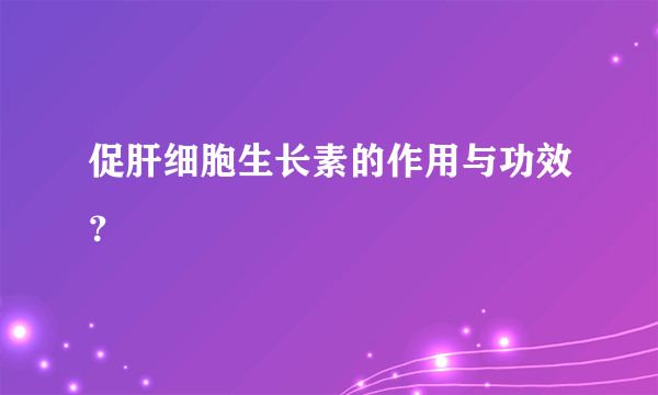 促肝细胞生长素的作用与功效？