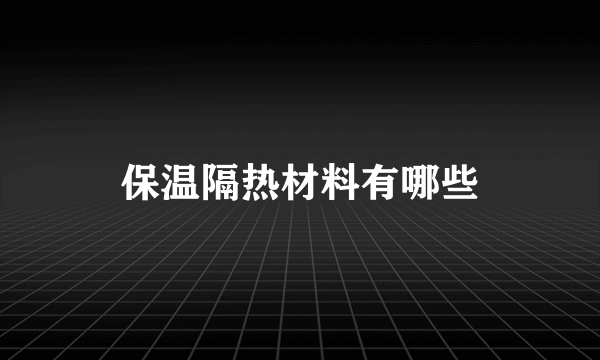 保温隔热材料有哪些