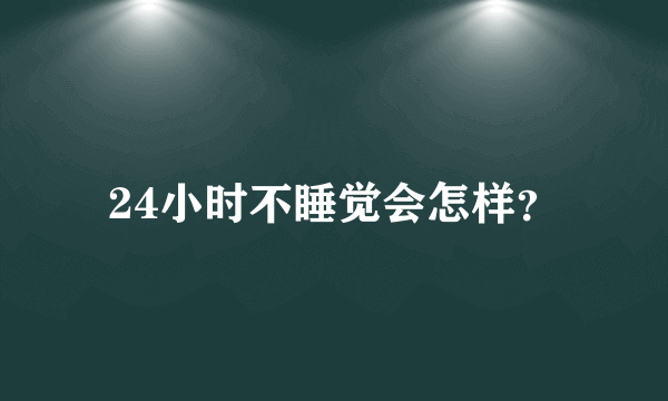 24小时不睡觉会怎样？