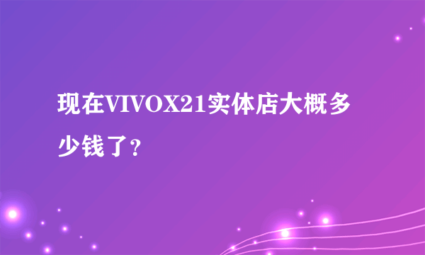 现在VIVOX21实体店大概多少钱了？