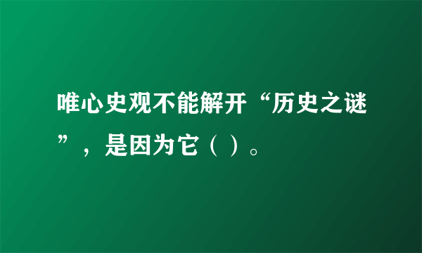 唯心史观不能解开“历史之谜”，是因为它（）。