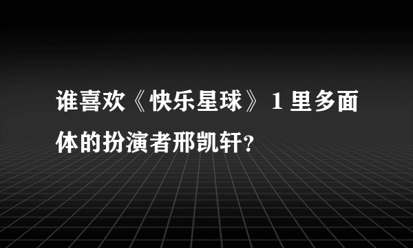 谁喜欢《快乐星球》１里多面体的扮演者邢凯轩？